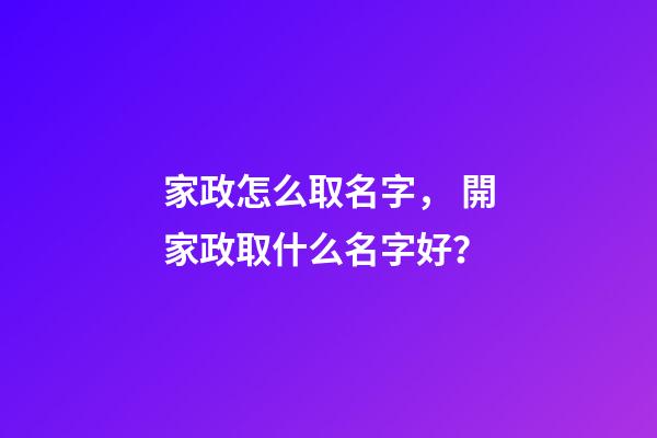 家政怎么取名字， 開家政取什么名字好？-第1張-公司起名-玄機派